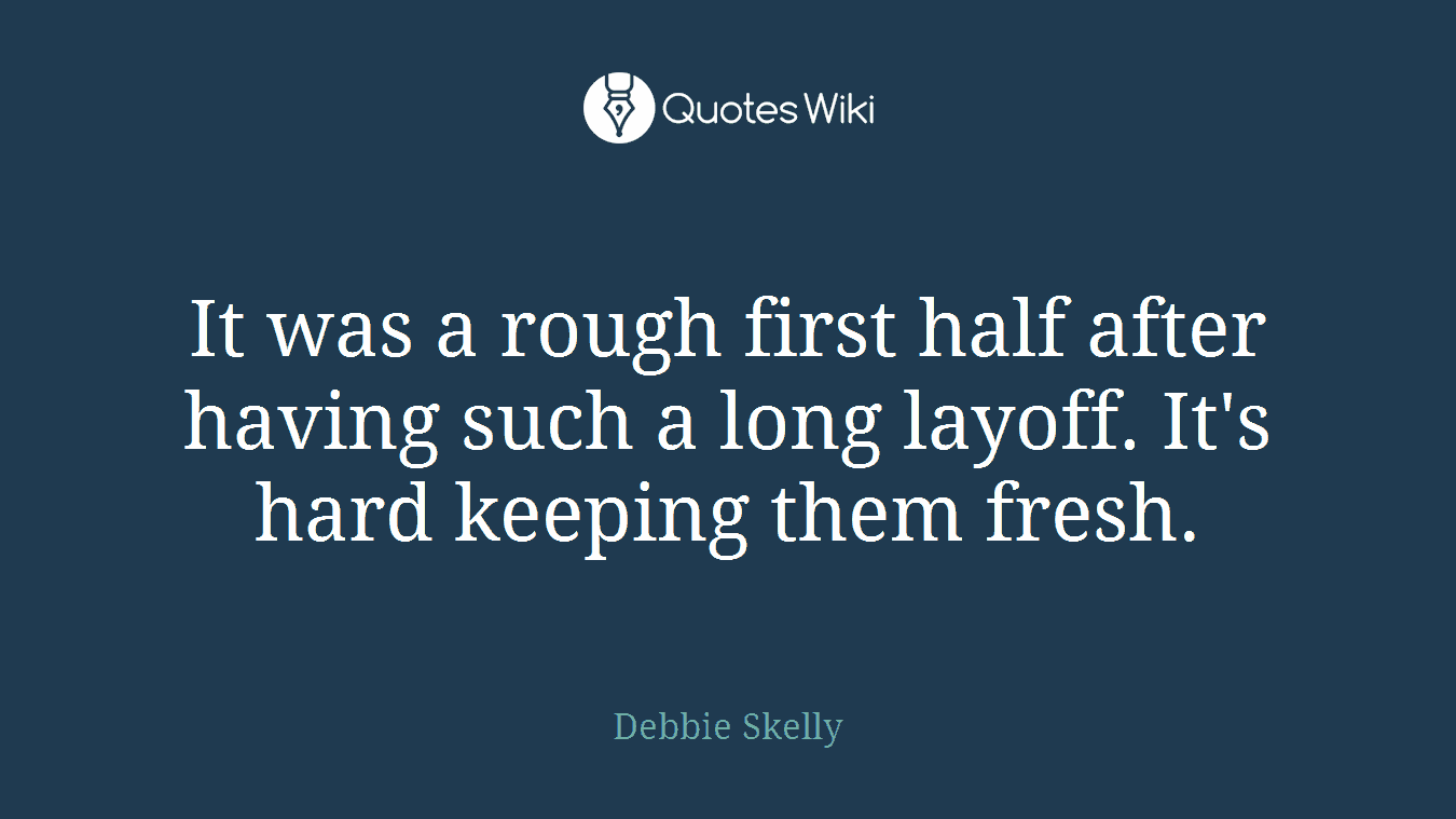 It was a rough first half after having such a long layoff. It's hard keeping them fresh.