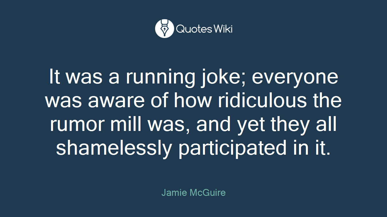 It was a running joke; everyone was aware of how ridiculous the rumor mill was, and yet they all shamelessly participated in it.