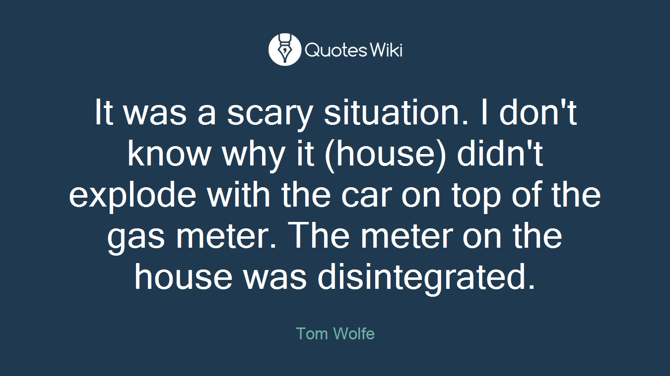 It was a scary situation. I don't know why it (house) didn't explode with the car on top of the gas meter. The meter on the house was disintegrated.
