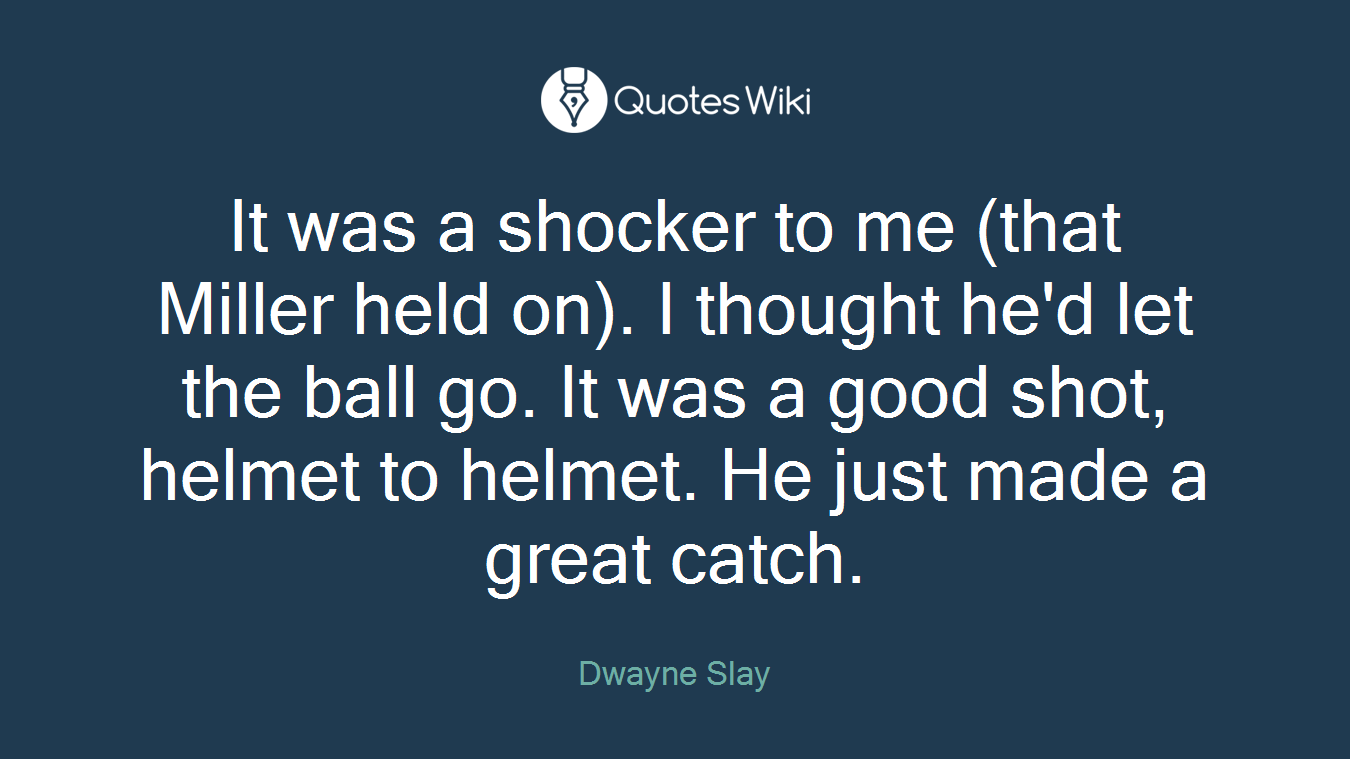 It was a shocker to me (that Miller held on). I thought he'd let the ball go. It was a good shot, helmet to helmet. He just made a great catch.