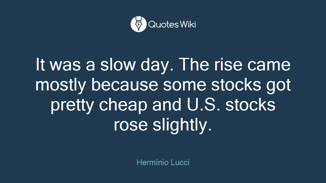 It was a slow day. The rise came mostly because some stocks got pretty cheap and U.S. stocks rose slightly.