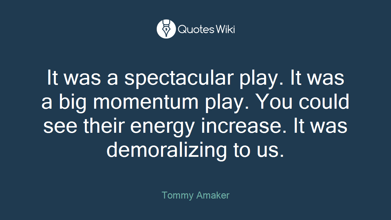 It was a spectacular play. It was a big momentum play. You could see their energy increase. It was demoralizing to us.