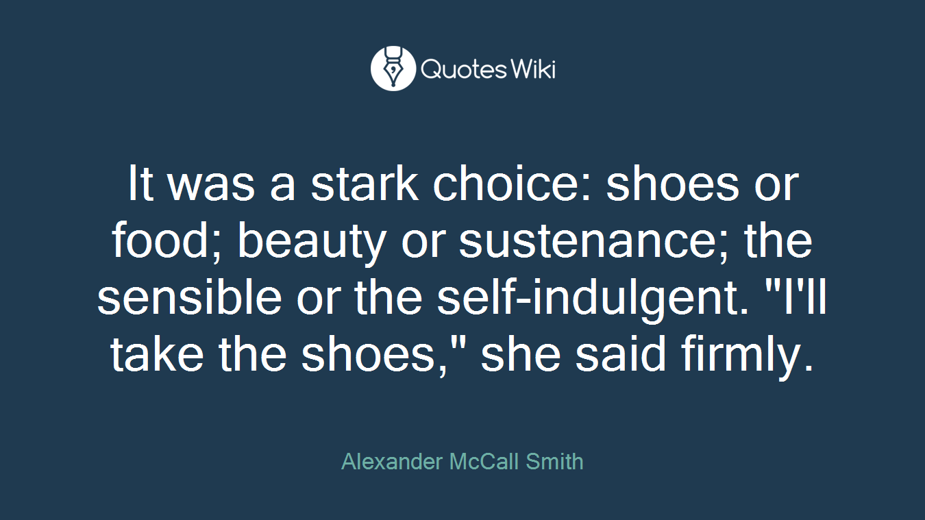 It was a stark choice: shoes or food; beauty or sustenance; the sensible or the self-indulgent. "I'll take the shoes," she said firmly.