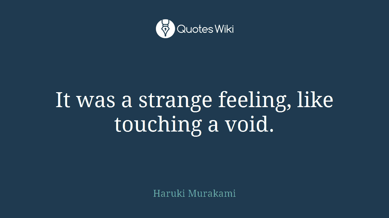It was a strange feeling, like touching a void.
