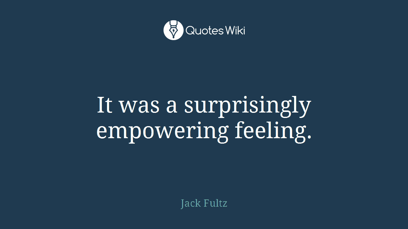 It was a surprisingly empowering feeling.