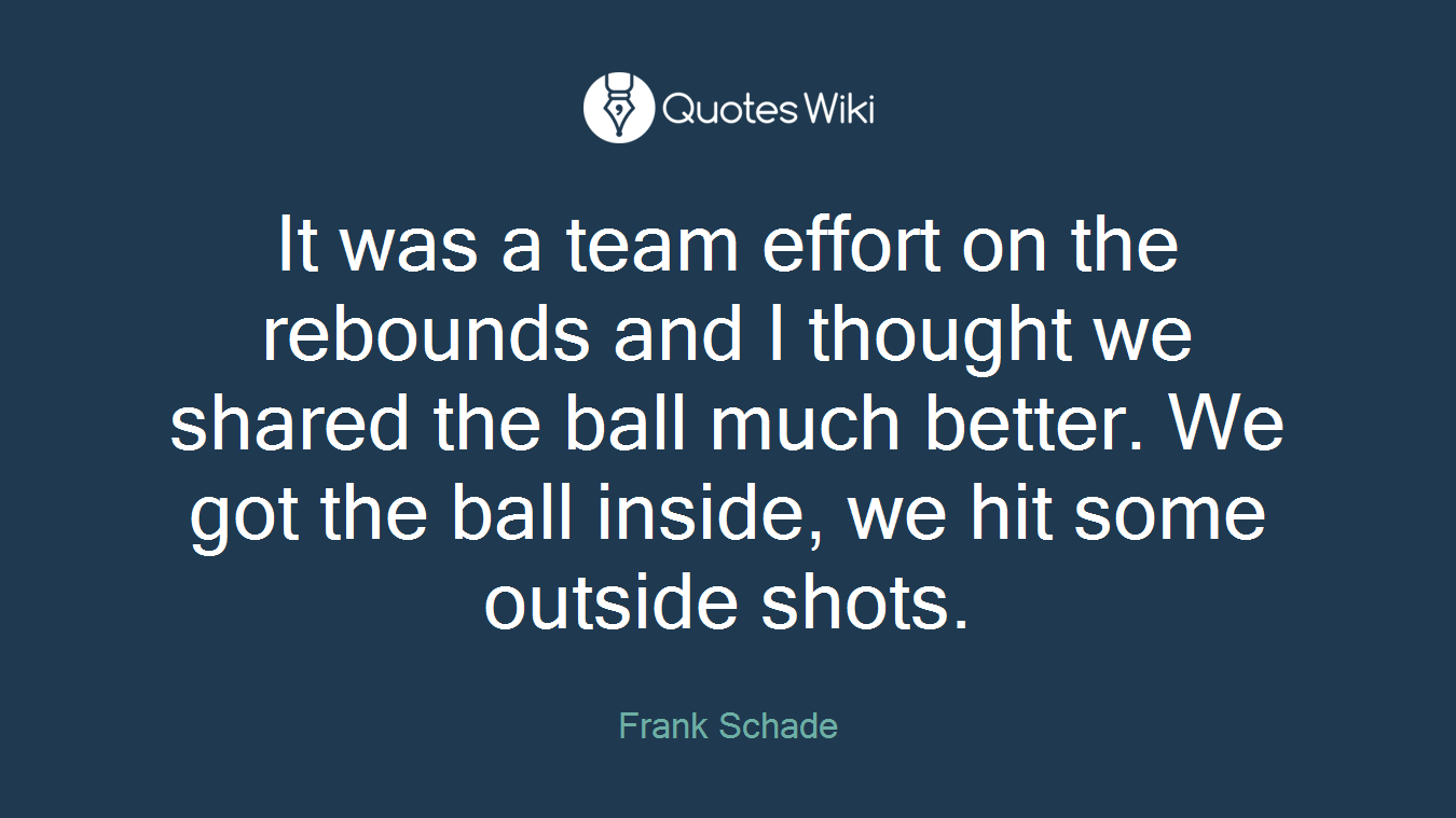 It was a team effort on the rebounds and I thought we shared the ball much better. We got the ball inside, we hit some outside shots.