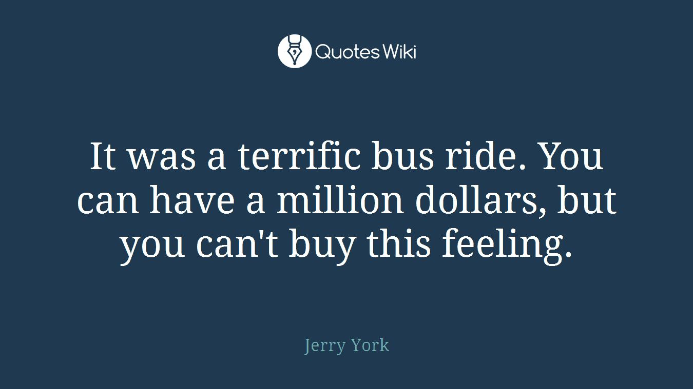It was a terrific bus ride. You can have a million dollars, but you can't buy this feeling.