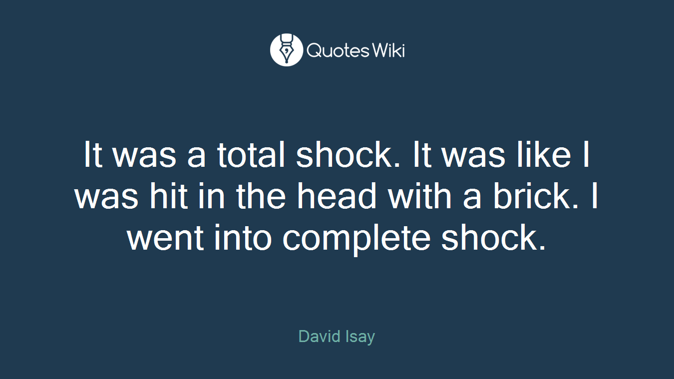 It was a total shock. It was like I was hit in the head with a brick. I went into complete shock.