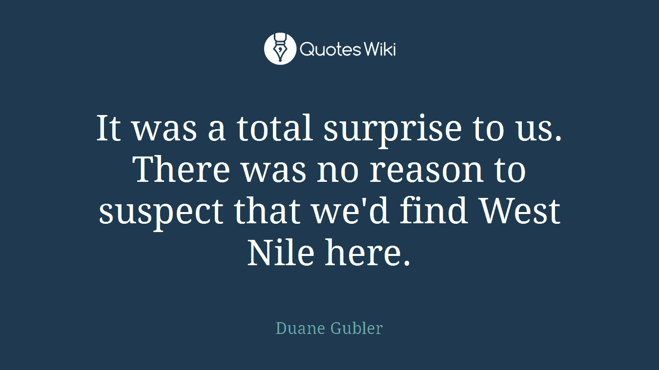 It was a total surprise to us. There was no reason to suspect that we'd find West Nile here.