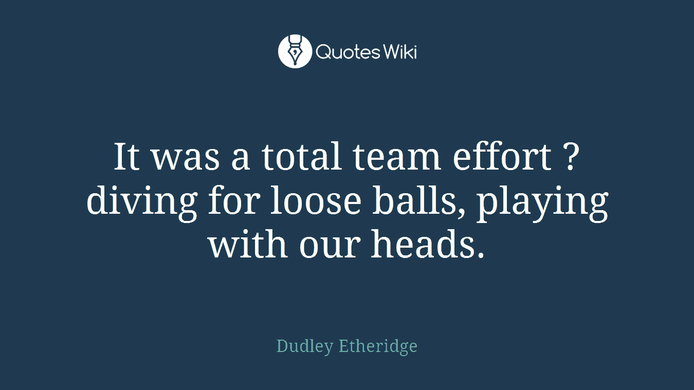 It was a total team effort ? diving for loose balls, playing with our heads.