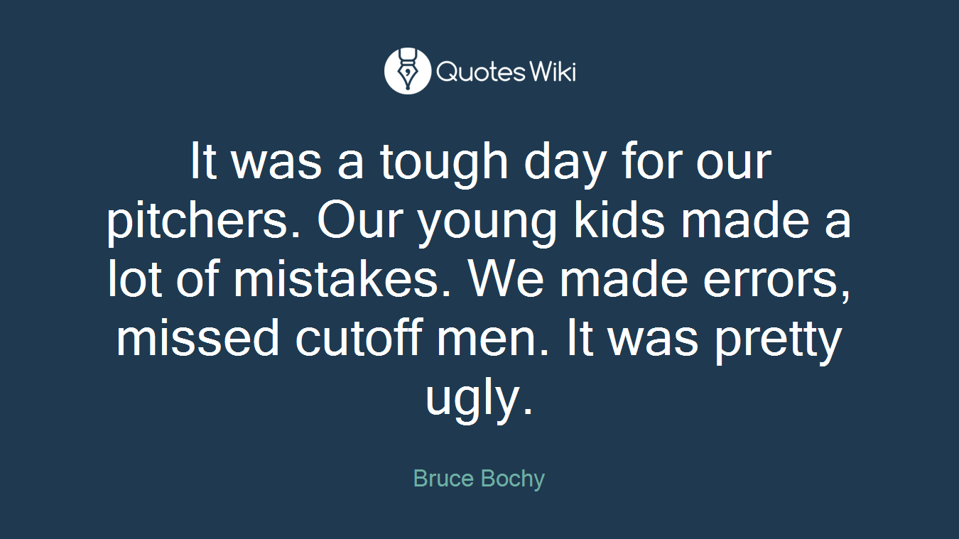 It was a tough day for our pitchers. Our young kids made a lot of mistakes. We made errors, missed cutoff men. It was pretty ugly.