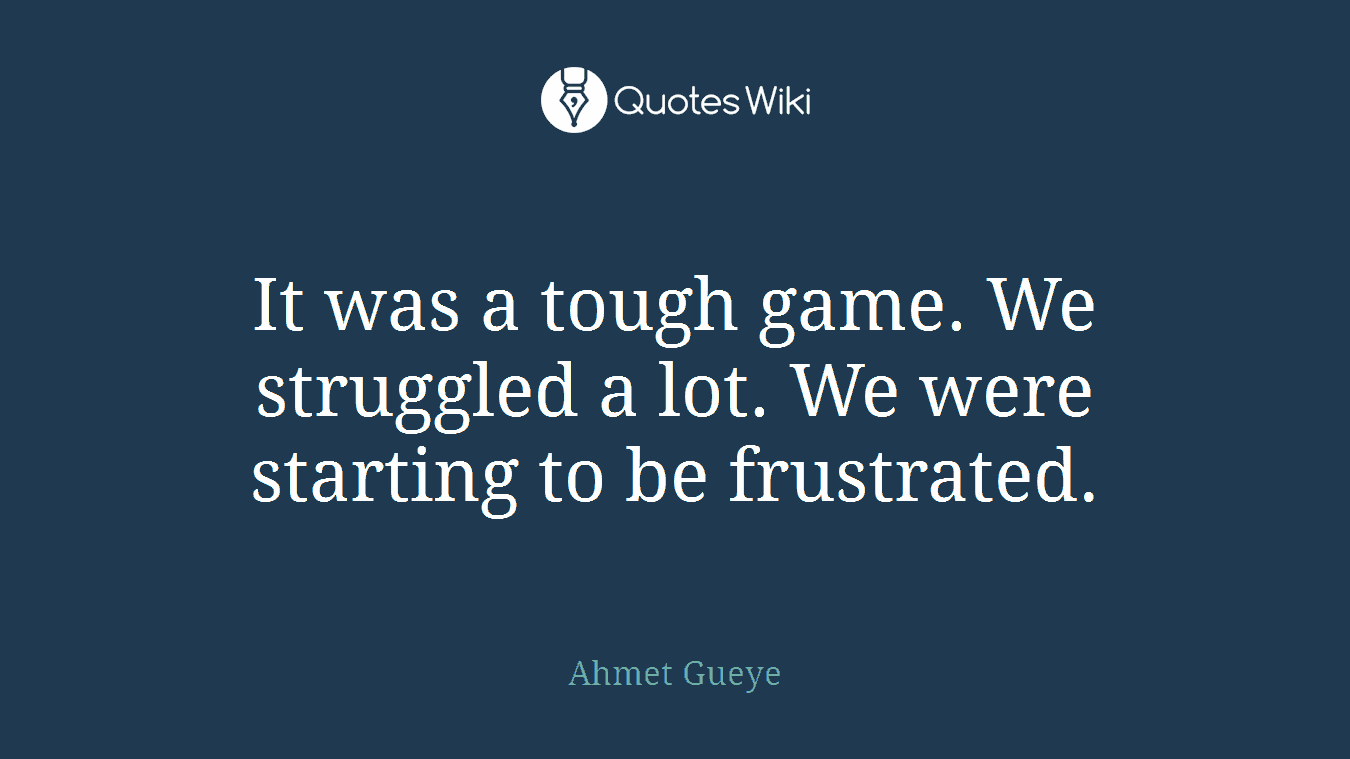 It was a tough game. We struggled a lot. We were starting to be frustrated.