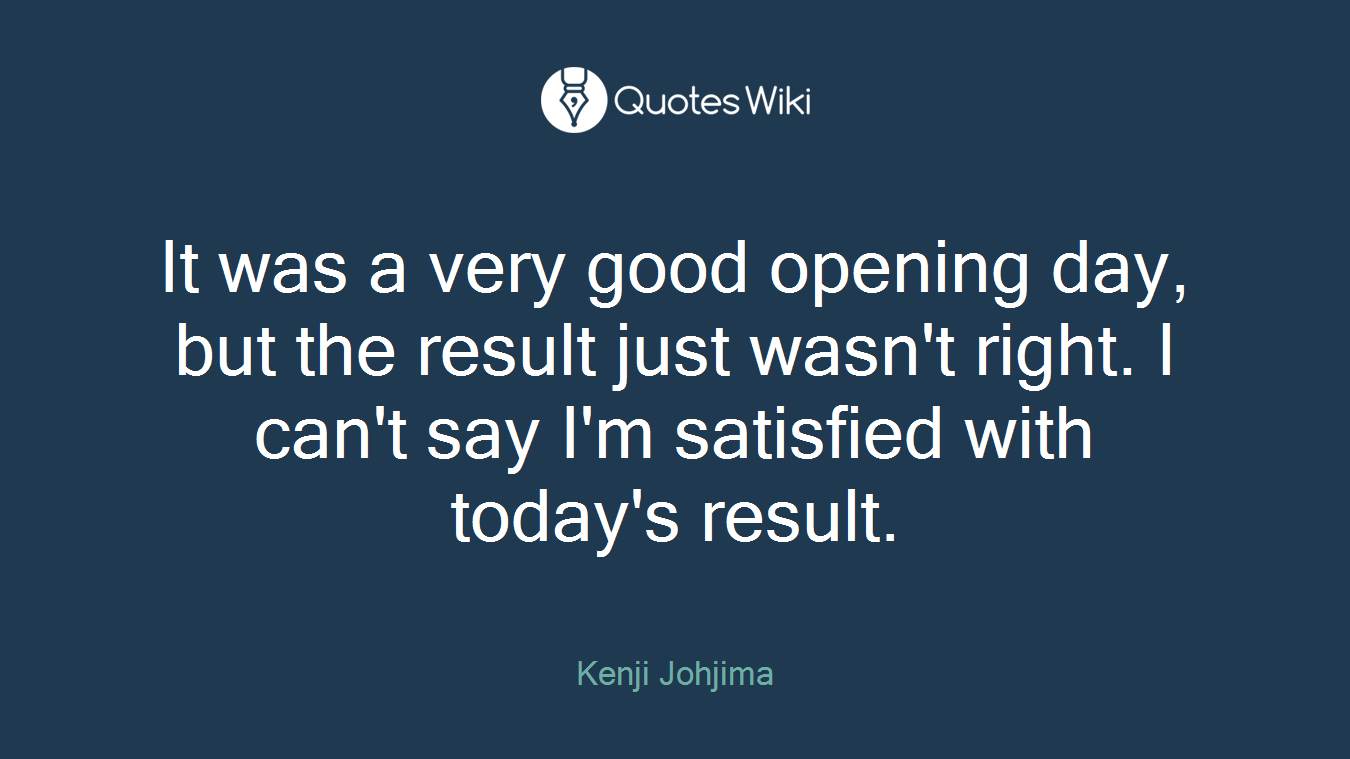 It was a very good opening day, but the result just wasn't right. I can't say I'm satisfied with today's result.