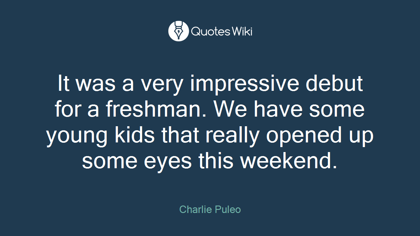 It was a very impressive debut for a freshman. We have some young kids that really opened up some eyes this weekend.