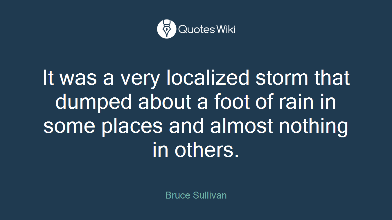 It was a very localized storm that dumped about a foot of rain in some places and almost nothing in others.