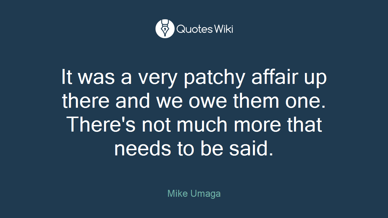 It was a very patchy affair up there and we owe them one. There's not much more that needs to be said.