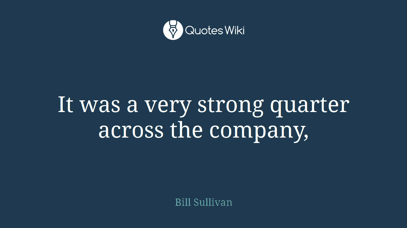 It was a very strong quarter across the company,