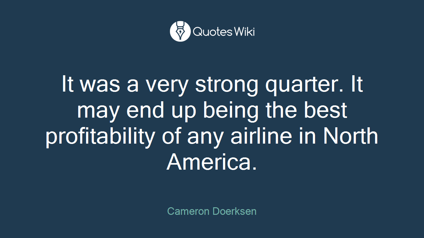 It was a very strong quarter. It may end up being the best profitability of any airline in North America.