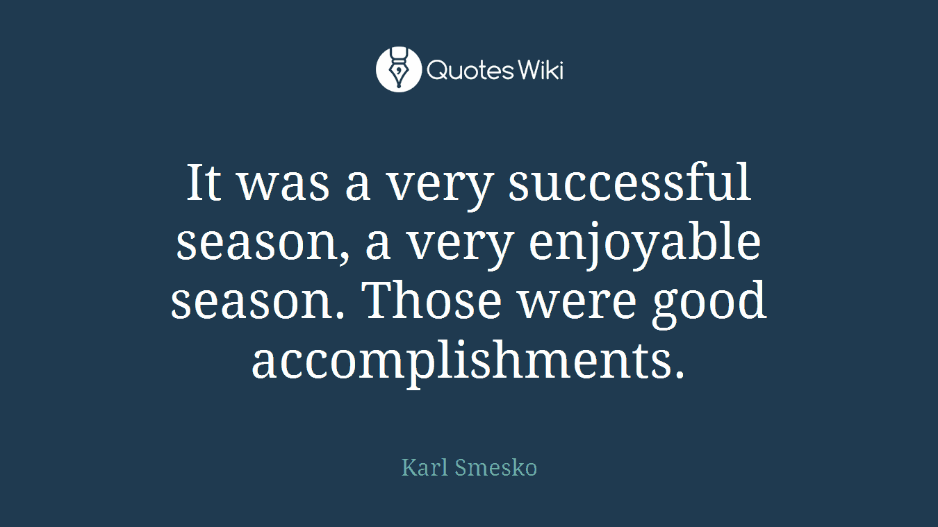 It was a very successful season, a very enjoyable season. Those were good accomplishments.