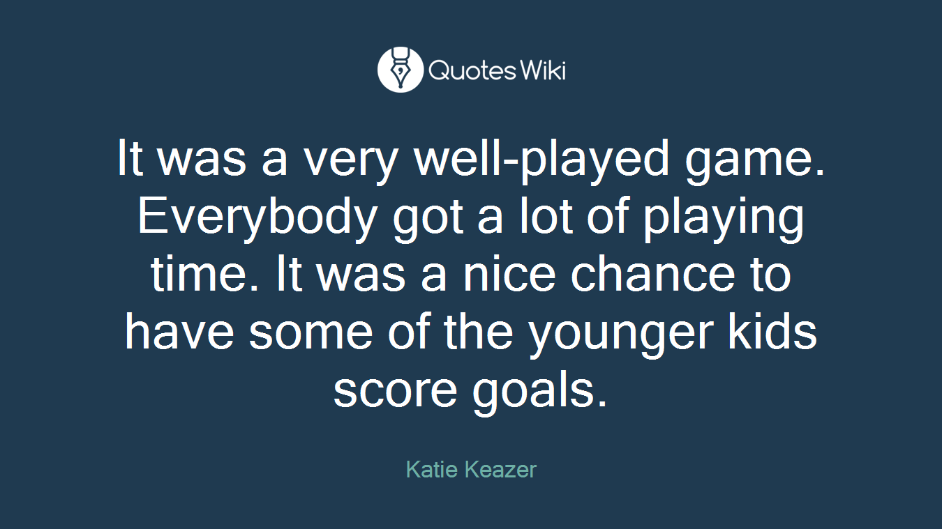 It was a very well-played game. Everybody got a lot of playing time. It was a nice chance to have some of the younger kids score goals.