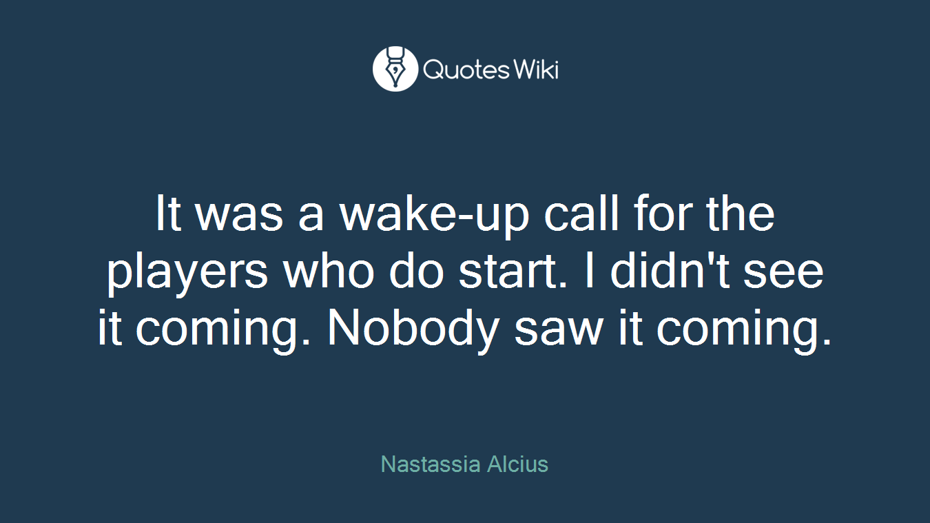 It was a wake-up call for the players who do start. I didn't see it coming. Nobody saw it coming.
