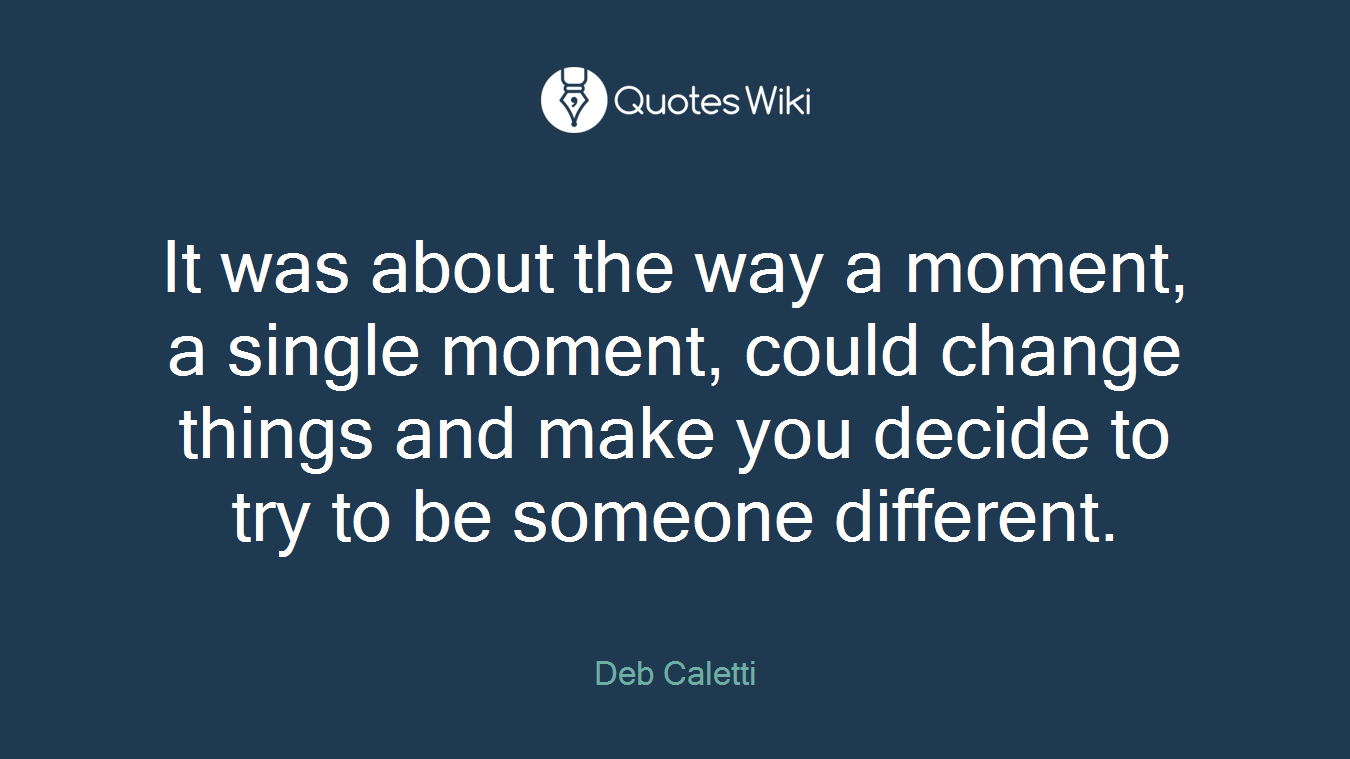 It was about the way a moment, a single moment, could change things and make you decide to try to be someone different.