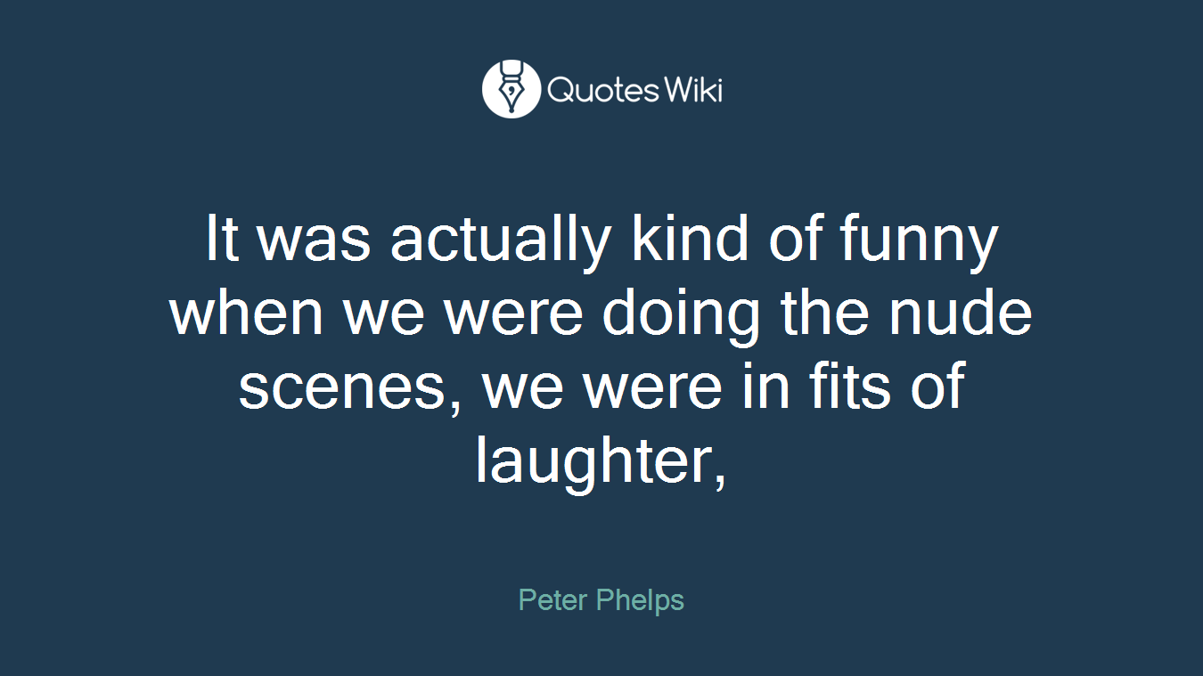 It was actually kind of funny when we were doing the nude scenes, we were in fits of laughter,