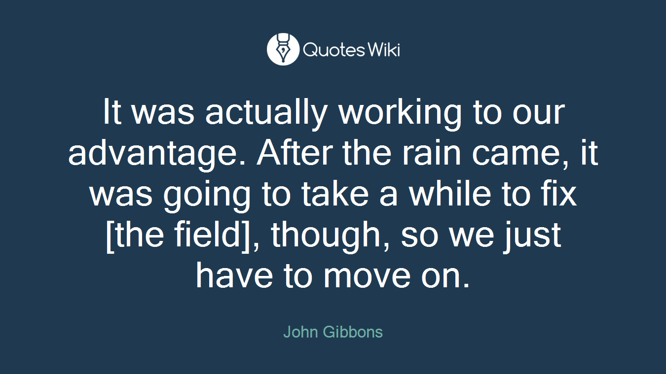 It was actually working to our advantage. After the rain came, it was going to take a while to fix [the field], though, so we just have to move on.