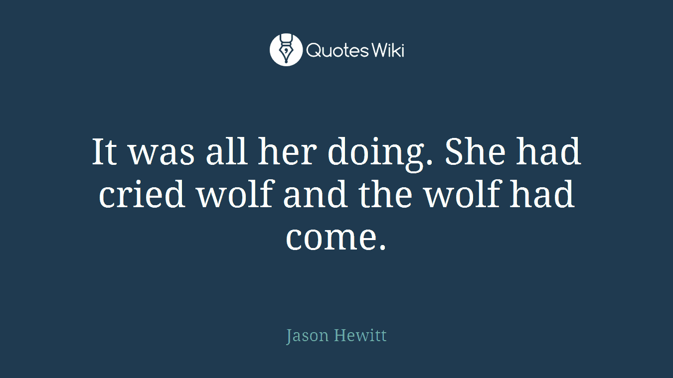 It was all her doing. She had cried wolf and the wolf had come.