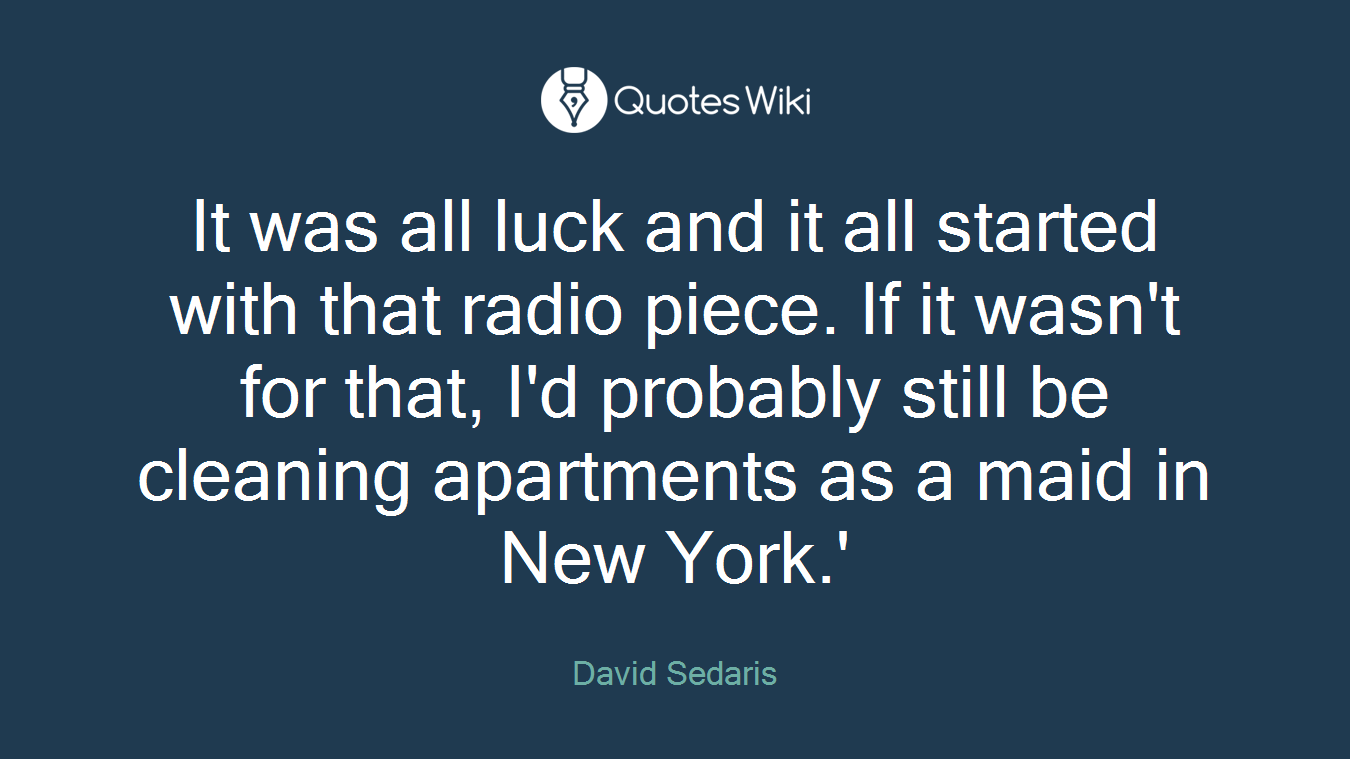 It was all luck and it all started with that radio piece. If it wasn't for that, I'd probably still be cleaning apartments as a maid in New York.'