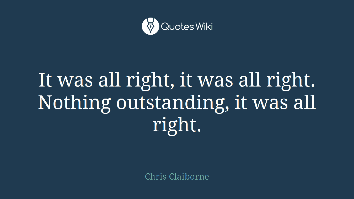 It was all right, it was all right. Nothing outstanding, it was all right.