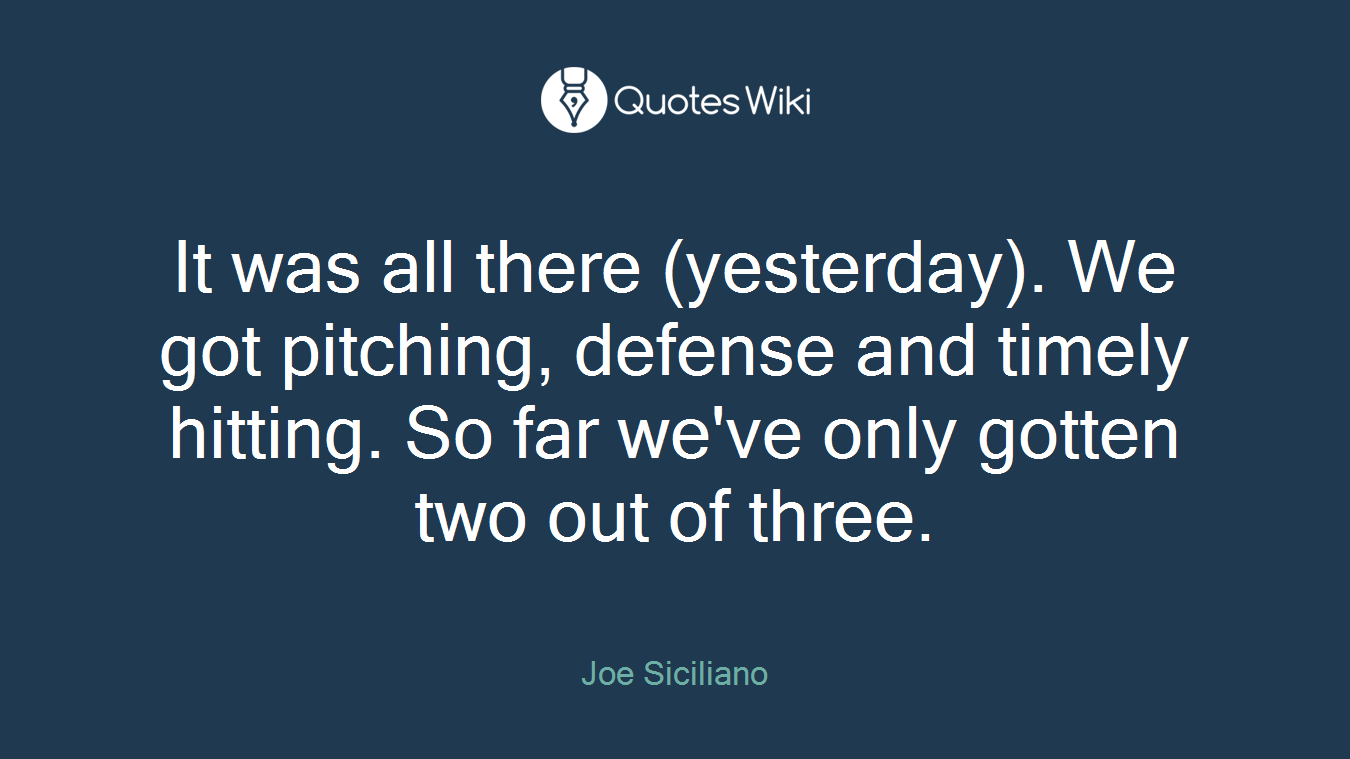 It was all there (yesterday). We got pitching, defense and timely hitting. So far we've only gotten two out of three.