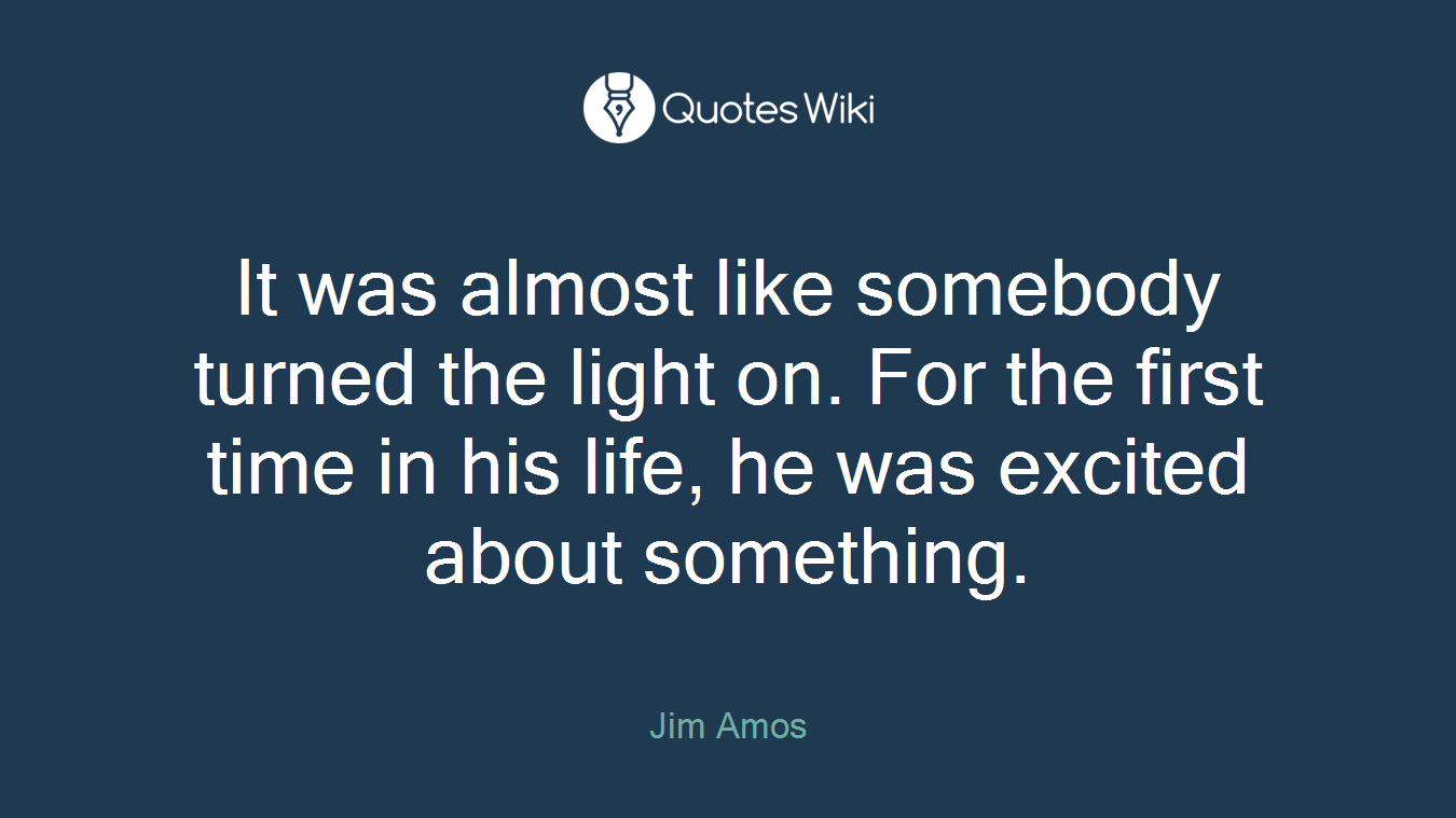 It was almost like somebody turned the light on. For the first time in his life, he was excited about something.