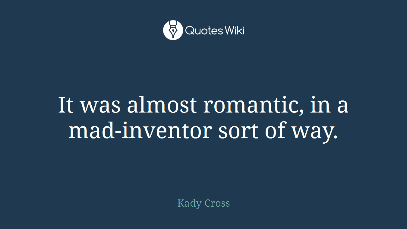 It was almost romantic, in a mad-inventor sort of way.