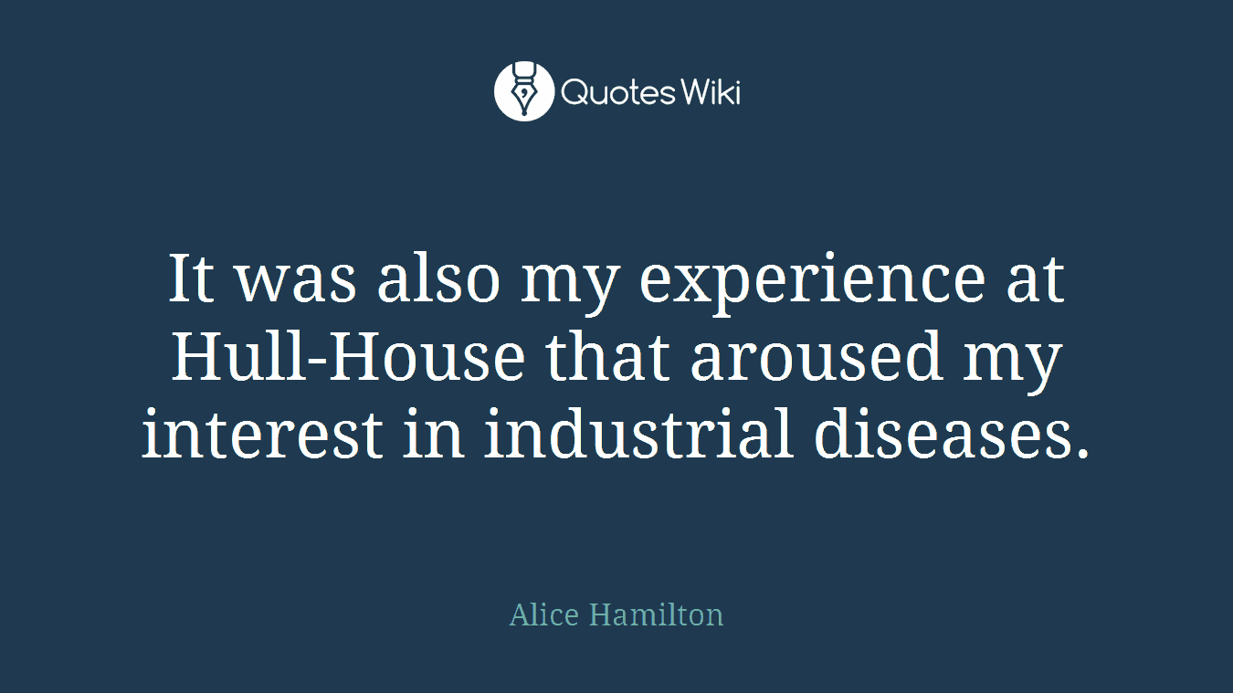 It was also my experience at Hull-House that aroused my interest in industrial diseases.