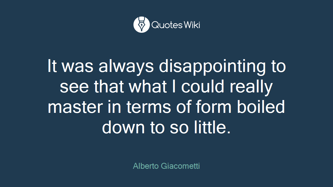 It was always disappointing to see that what I could really master in terms of form boiled down to so little.