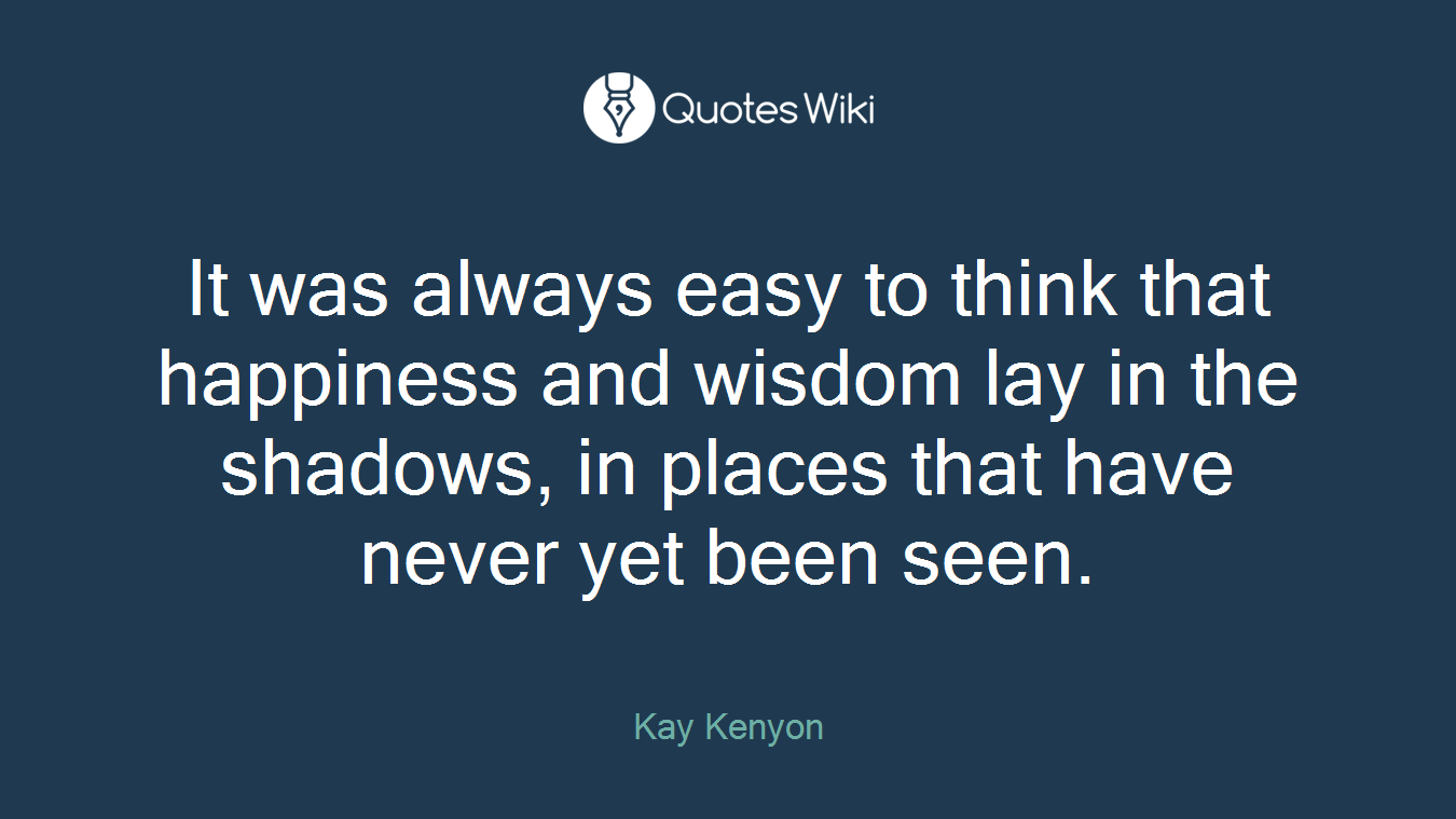 It was always easy to think that happiness and wisdom lay in the shadows, in places that have never yet been seen.