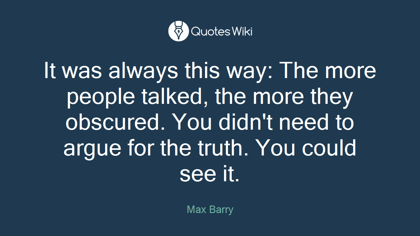 It was always this way: The more people talked, the more they obscured. You didn't need to argue for the truth. You could see it.