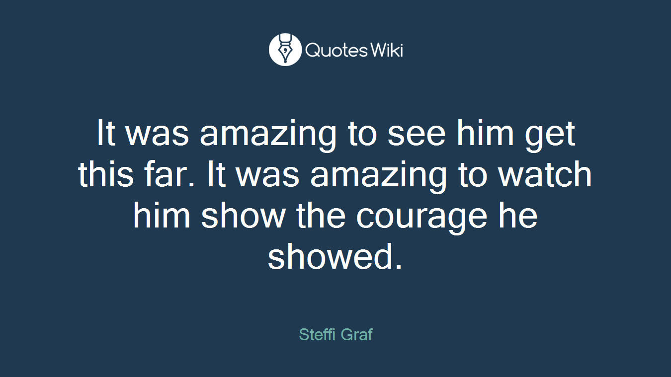 It was amazing to see him get this far. It was amazing to watch him show the courage he showed.