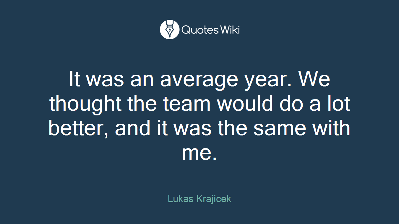 It was an average year. We thought the team would do a lot better, and it was the same with me.