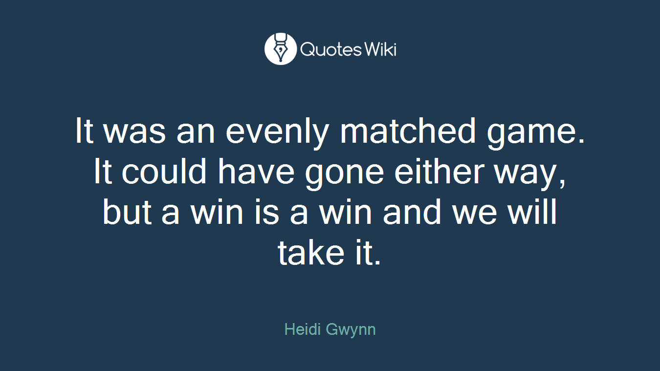 It was an evenly matched game. It could have gone either way, but a win is a win and we will take it.