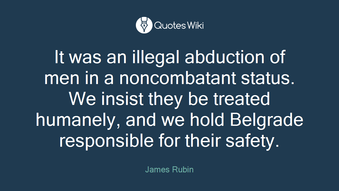 It was an illegal abduction of men in a noncombatant status. We insist they be treated humanely, and we hold Belgrade responsible for their safety.