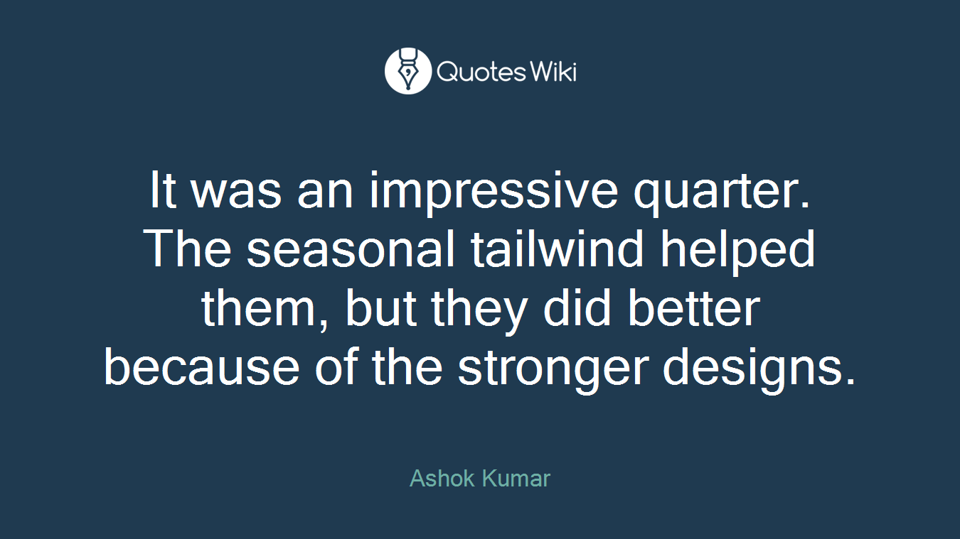 It was an impressive quarter. The seasonal tailwind helped them, but they did better because of the stronger designs.