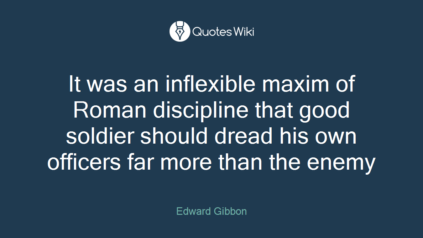 It was an inflexible maxim of Roman discipline that good soldier should dread his own officers far more than the enemy