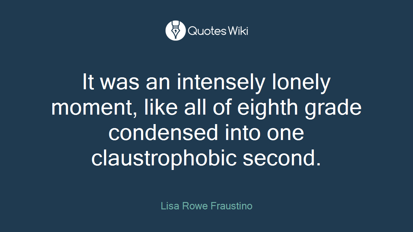 It was an intensely lonely moment, like all of eighth grade condensed into one claustrophobic second.