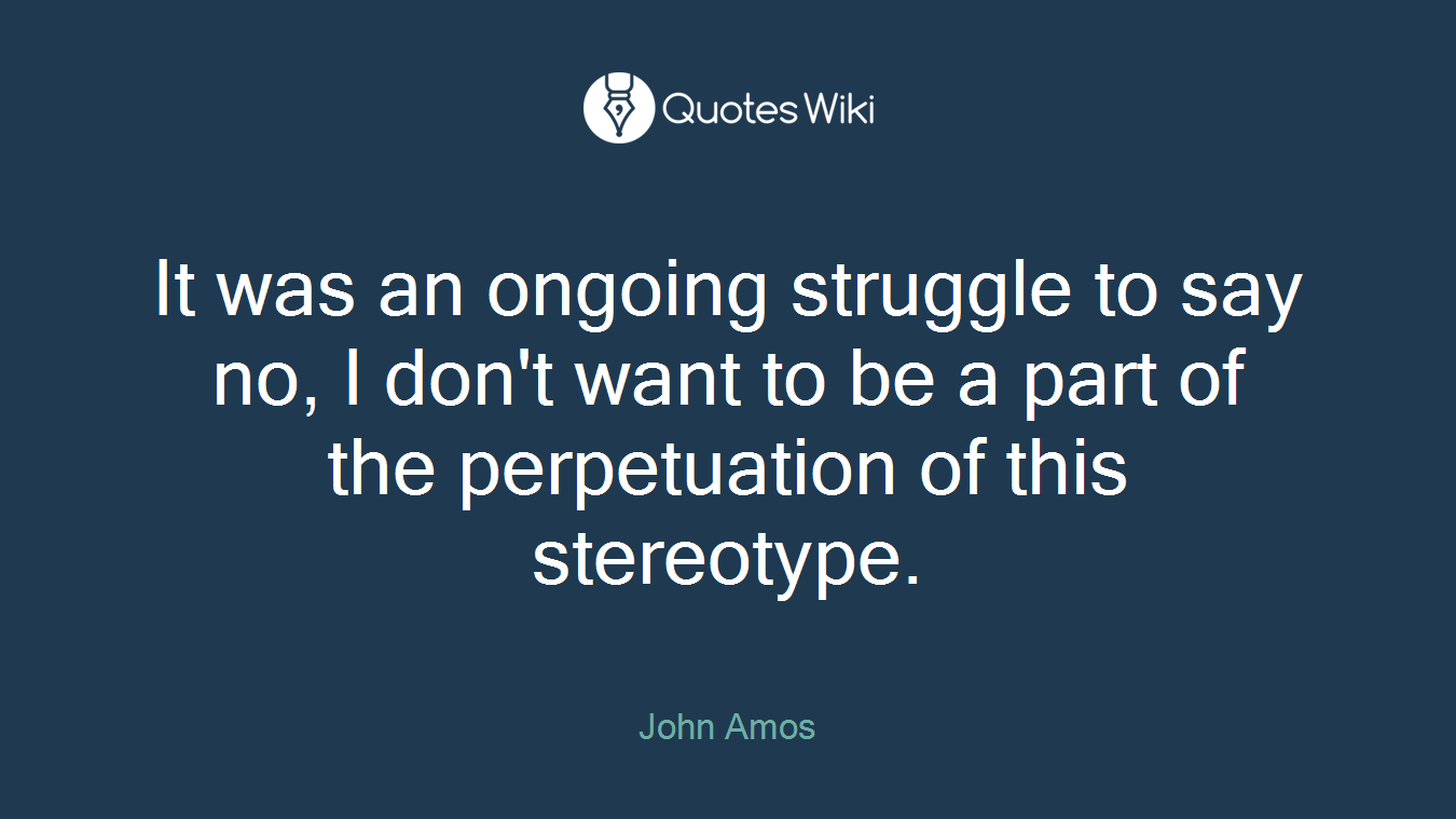 It was an ongoing struggle to say no, I don't want to be a part of the perpetuation of this stereotype.
