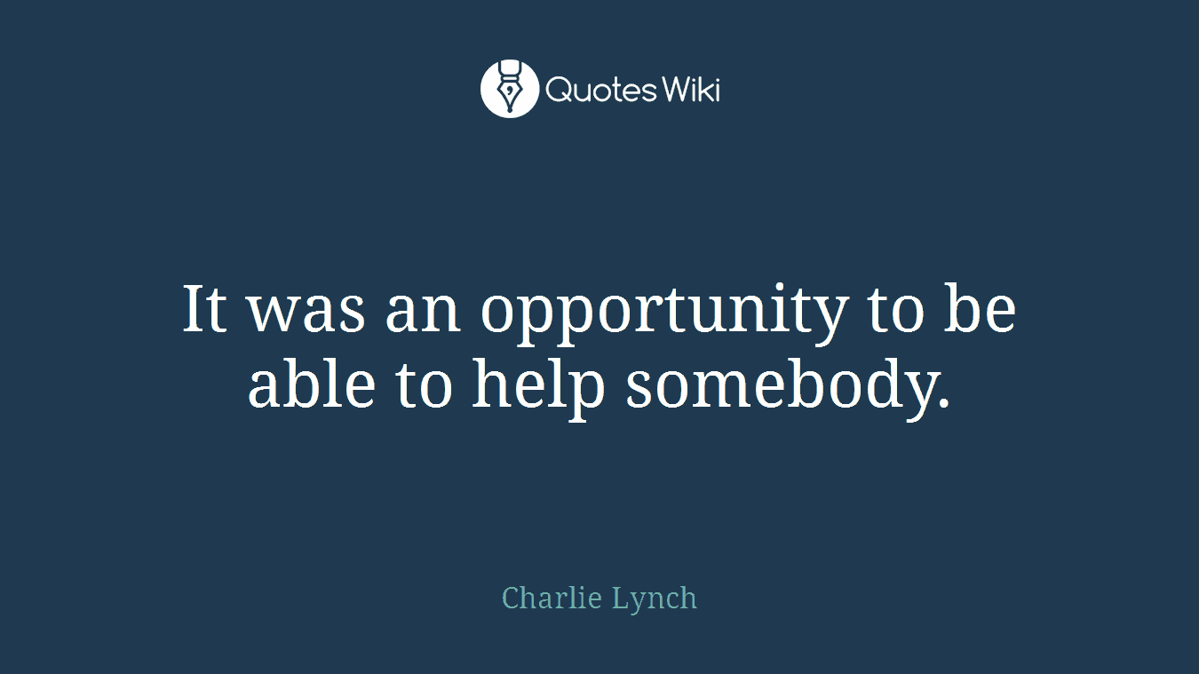 It was an opportunity to be able to help somebody.