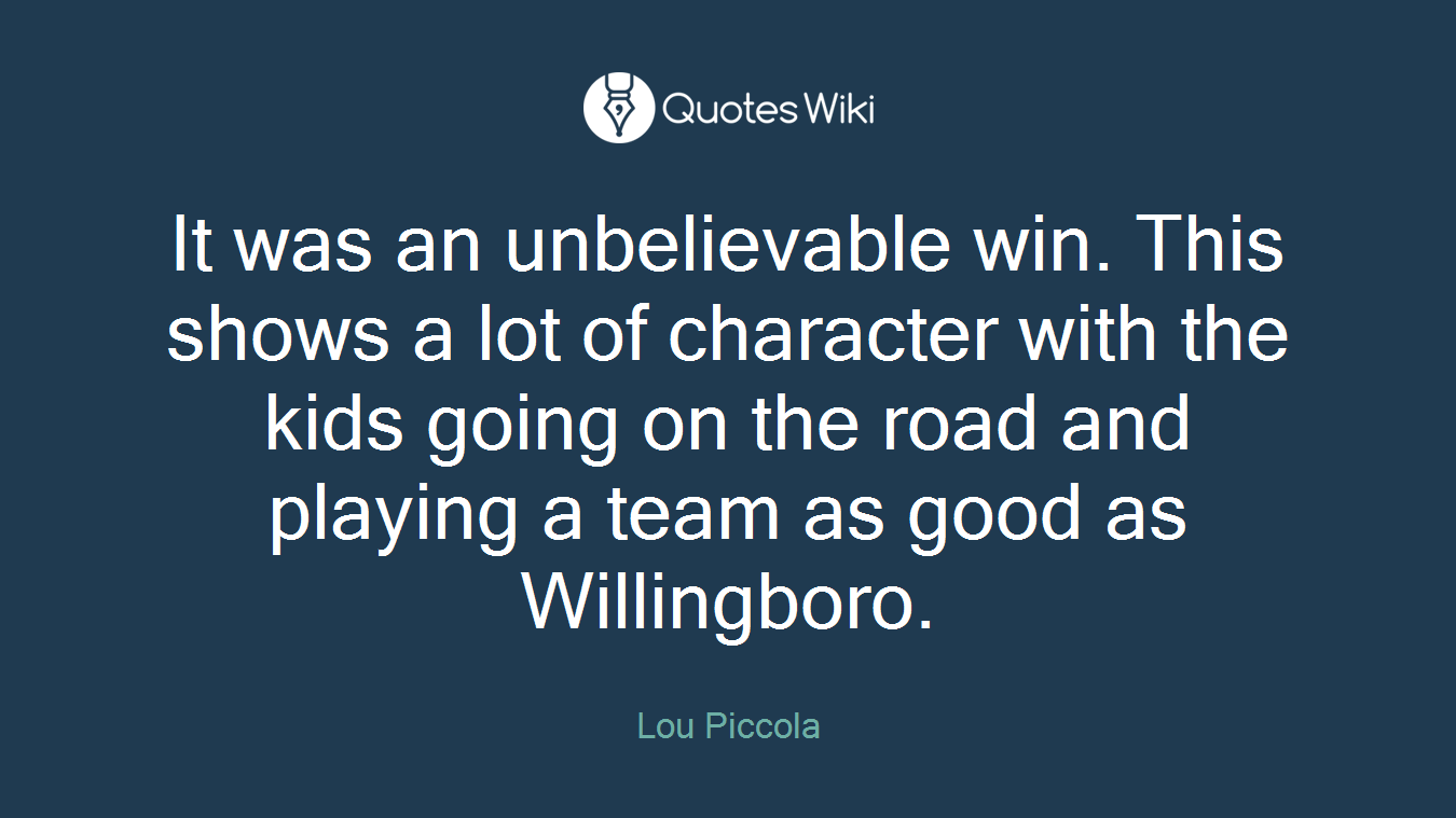 It was an unbelievable win. This shows a lot of character with the kids going on the road and playing a team as good as Willingboro.