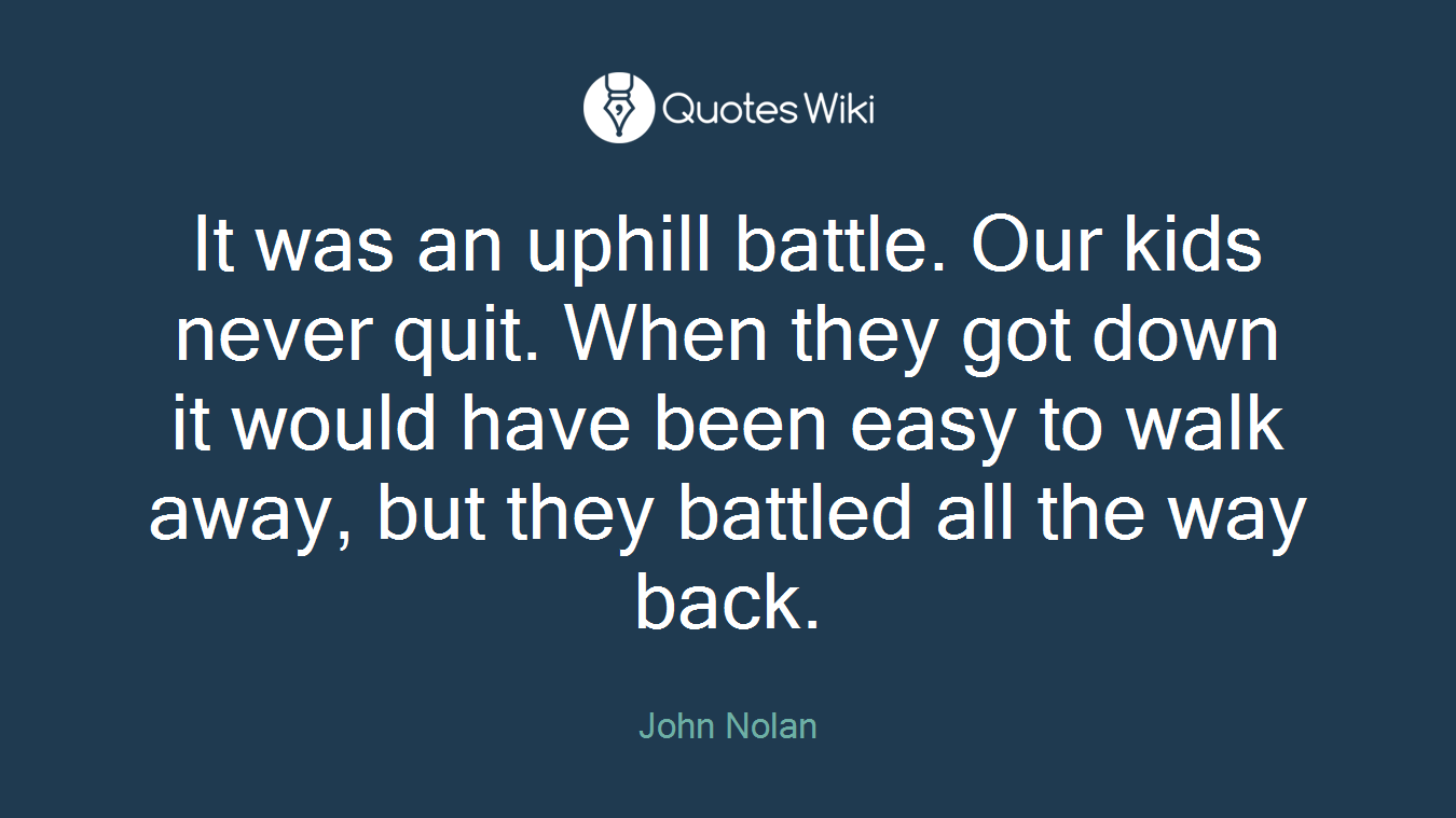 It was an uphill battle. Our kids never quit. When they got down it would have been easy to walk away, but they battled all the way back.