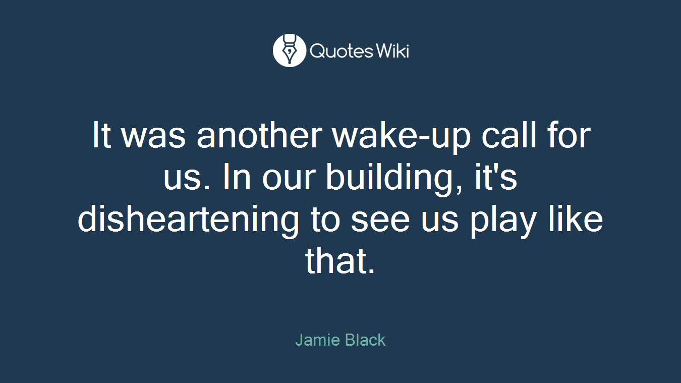 It was another wake-up call for us. In our building, it's disheartening to see us play like that.